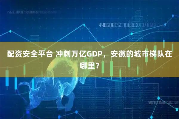 配资安全平台 冲刺万亿GDP，安徽的城市梯队在哪里？
