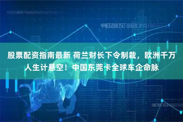 股票配资指南最新 荷兰财长下令制裁，欧洲千万人生计悬空！中国东莞卡全球车企命脉