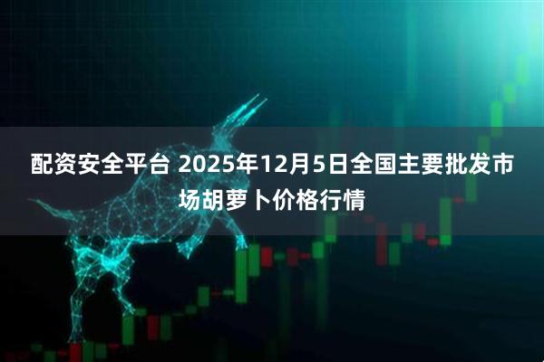 配资安全平台 2025年12月5日全国主要批发市场胡萝卜价格行情