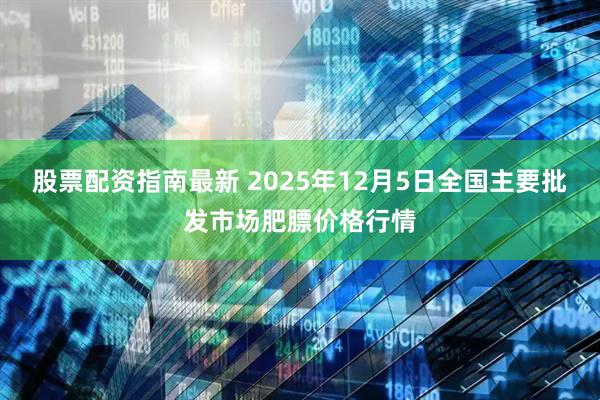 股票配资指南最新 2025年12月5日全国主要批发市场肥膘价格行情