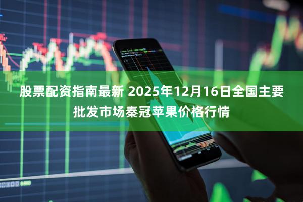 股票配资指南最新 2025年12月16日全国主要批发市场秦冠苹果价格行情