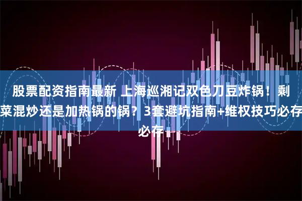 股票配资指南最新 上海巡湘记双色刀豆炸锅！剩菜混炒还是加热锅的锅？3套避坑指南+维权技巧必存