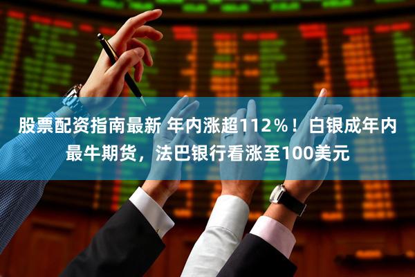 股票配资指南最新 年内涨超112％！白银成年内最牛期货，法巴银行看涨至100美元