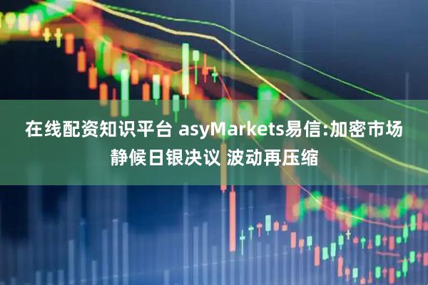 在线配资知识平台 asyMarkets易信:加密市场静候日银决议 波动再压缩