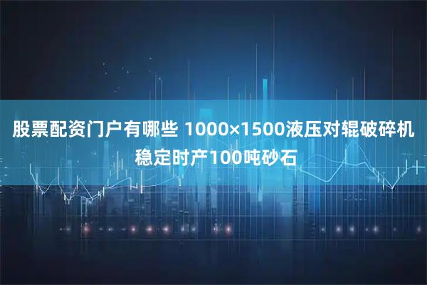 股票配资门户有哪些 1000×1500液压对辊破碎机 稳定时产100吨砂石