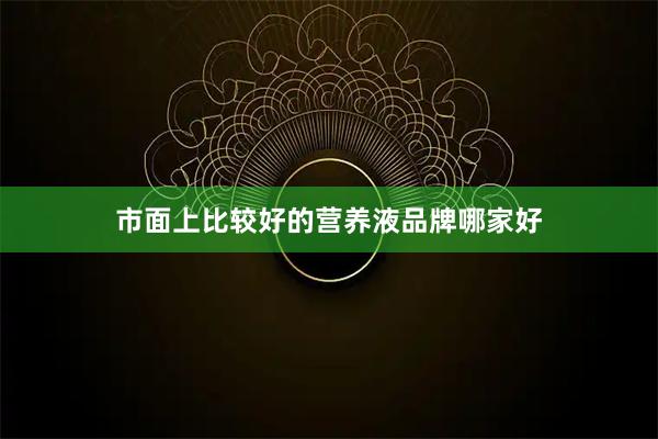 市面上比较好的营养液品牌哪家好