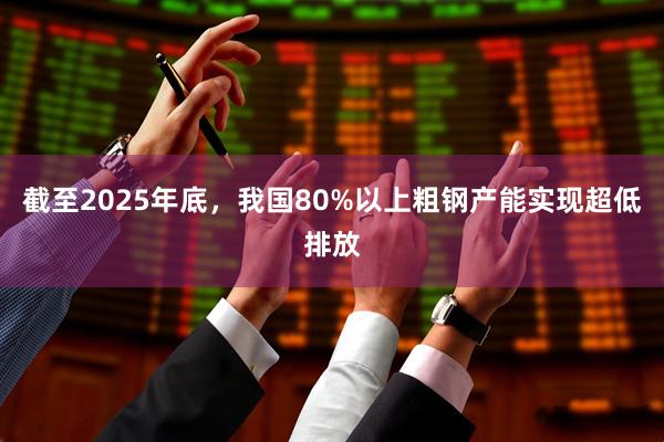 截至2025年底，我国80%以上粗钢产能实现超低排放