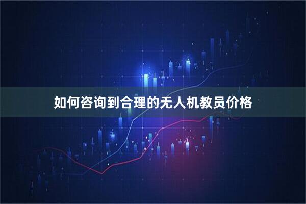 如何咨询到合理的无人机教员价格