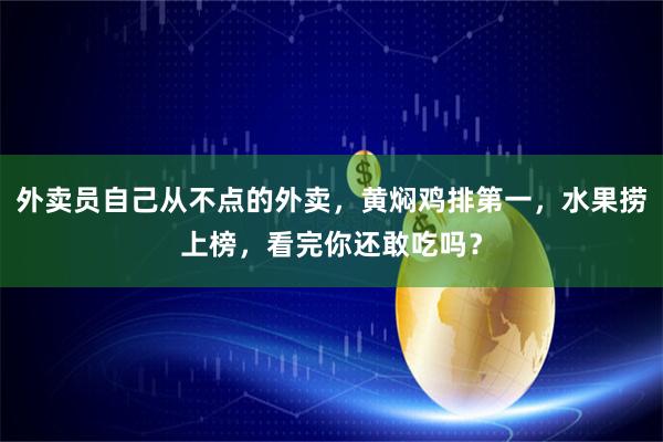 外卖员自己从不点的外卖，黄焖鸡排第一，水果捞上榜，看完你还敢吃吗？