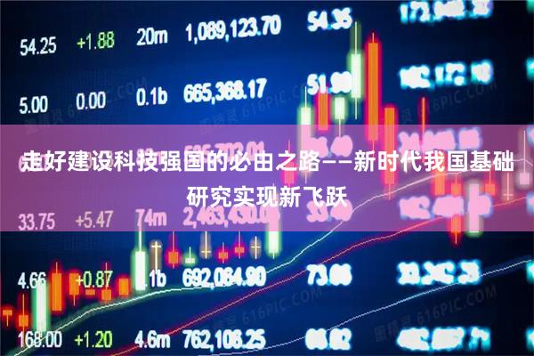 走好建设科技强国的必由之路——新时代我国基础研究实现新飞跃