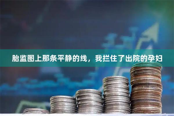 胎监图上那条平静的线，我拦住了出院的孕妇