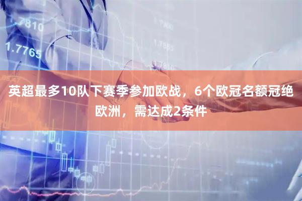 英超最多10队下赛季参加欧战，6个欧冠名额冠绝欧洲，需达成2条件
