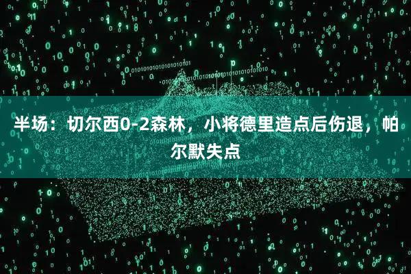 半场：切尔西0-2森林，小将德里造点后伤退，帕尔默失点