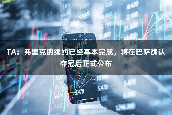 TA：弗里克的续约已经基本完成，将在巴萨确认夺冠后正式公布