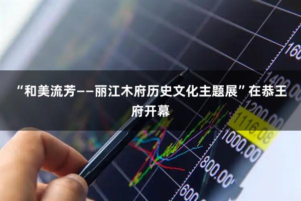 “和美流芳——丽江木府历史文化主题展”在恭王府开幕