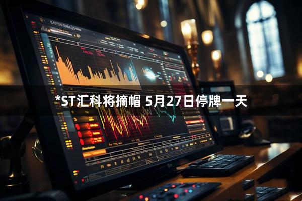 *ST汇科将摘帽 5月27日停牌一天