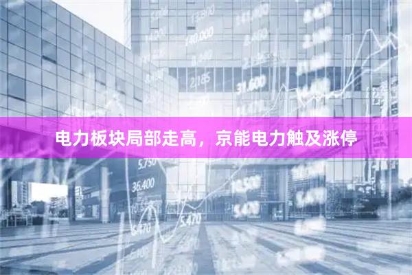 电力板块局部走高，京能电力触及涨停