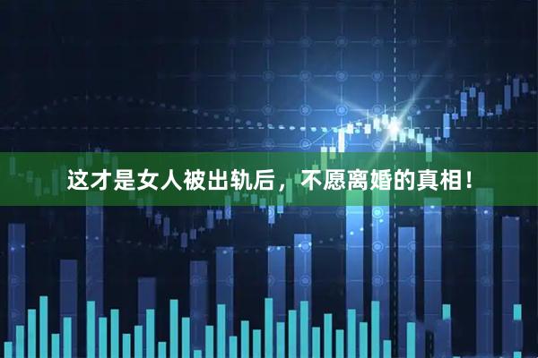 这才是女人被出轨后,不愿离婚的真相!