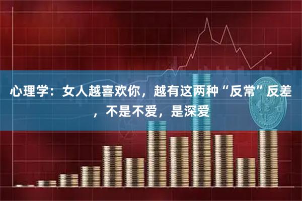 心理学:女人越喜欢你,越有这两种“反常”反差,不是不爱,是深爱