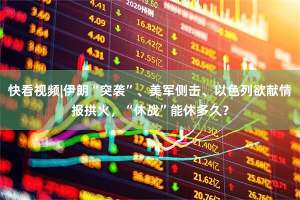 快看视频|伊朗“突袭”、美军侧击、以色列欲献情报拱火，“休战”能休多久？