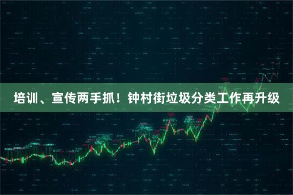 培训、宣传两手抓！钟村街垃圾分类工作再升级