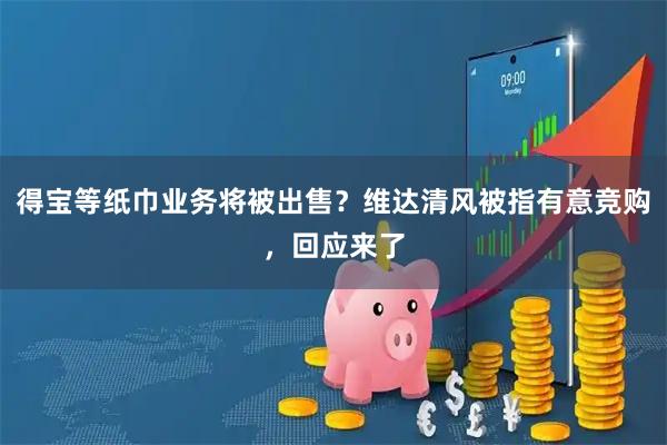 得宝等纸巾业务将被出售?维达清风被指有意竞购,回应来了